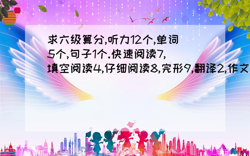 求六级算分,听力12个,单词5个,句子1个.快速阅读7,填空阅读4,仔细阅读8,完形9,翻译2,作文算70分.