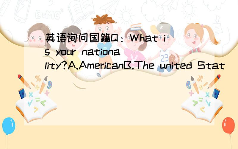 英语询问国籍Q：What is your nationality?A.AmericanB.The united Stat