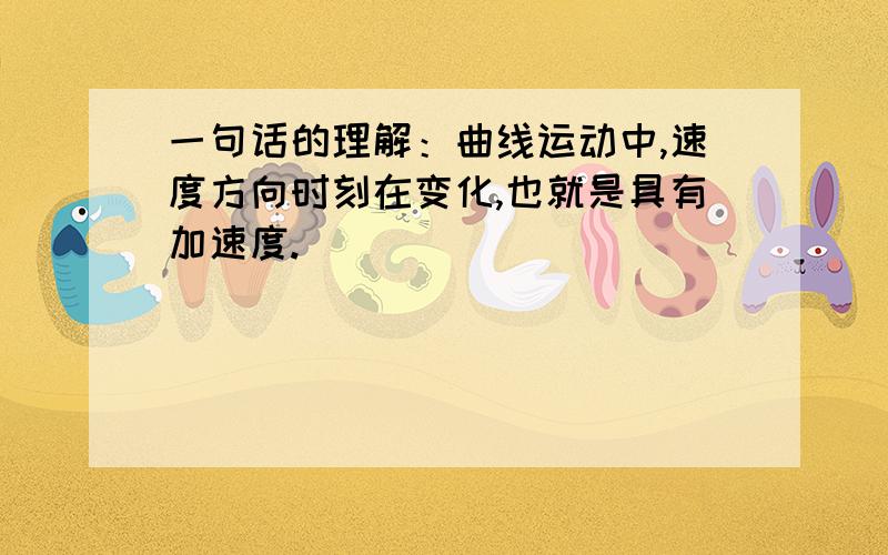 一句话的理解：曲线运动中,速度方向时刻在变化,也就是具有加速度.