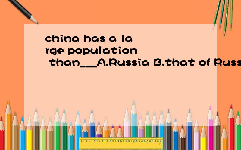 china has a large population than___A.Russia B.that of Russi