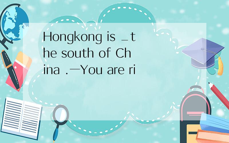 Hongkong is _the south of China .一You are ri