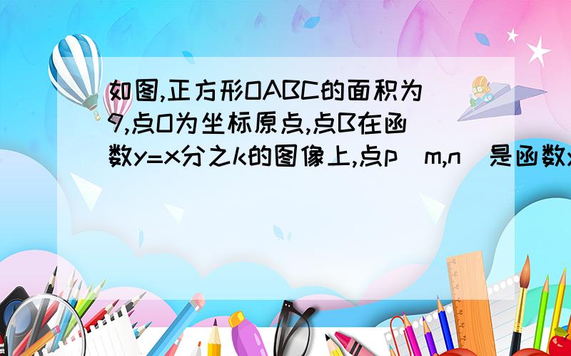 如图,正方形OABC的面积为9,点O为坐标原点,点B在函数y=x分之k的图像上,点p（m,n）是函数y=x分之k的图像