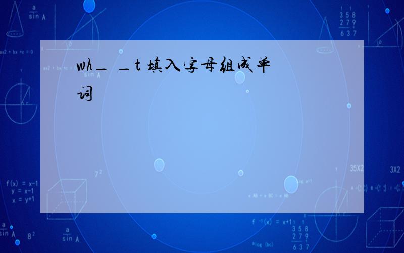 wh_ _t 填入字母组成单词