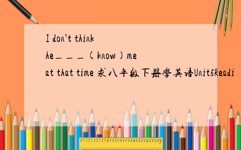 I don't think he___(know)me at that time 求八年级下册学英语Unit5Readi