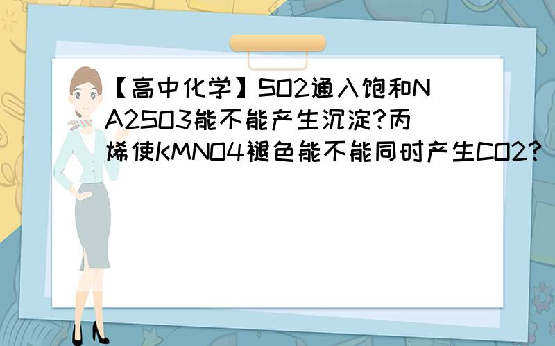 【高中化学】SO2通入饱和NA2SO3能不能产生沉淀?丙烯使KMNO4褪色能不能同时产生CO2?