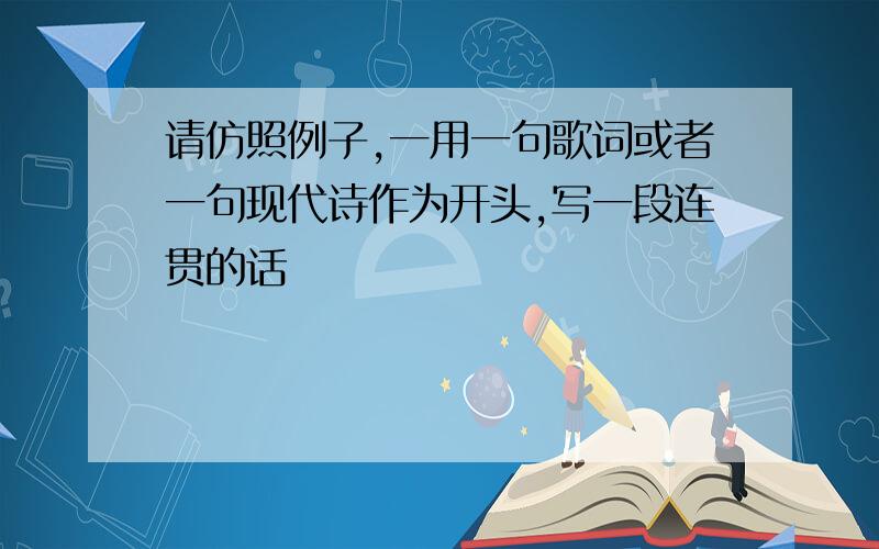 请仿照例子,一用一句歌词或者一句现代诗作为开头,写一段连贯的话