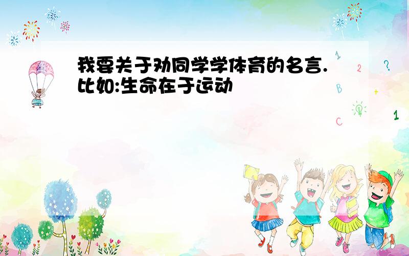 我要关于劝同学学体育的名言.比如:生命在于运动