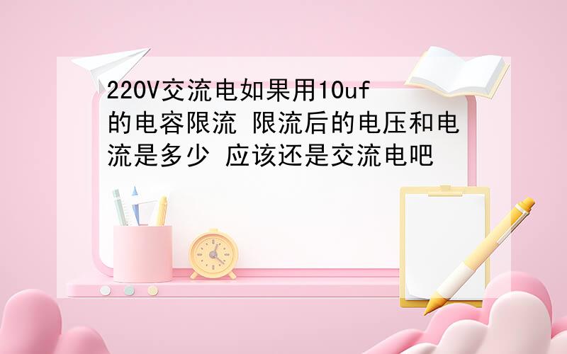 220V交流电如果用10uf的电容限流 限流后的电压和电流是多少 应该还是交流电吧