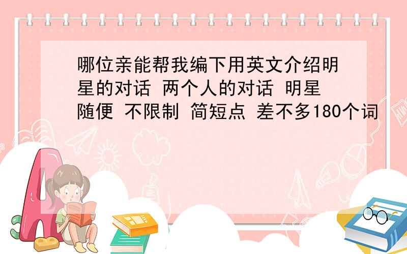 哪位亲能帮我编下用英文介绍明星的对话 两个人的对话 明星随便 不限制 简短点 差不多180个词