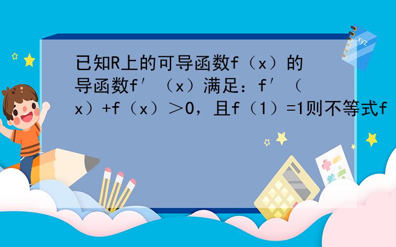 已知R上的可导函数f（x）的导函数f′（x）满足：f′（x）+f（x）＞0，且f（1）=1则不等式f（x）＞1e