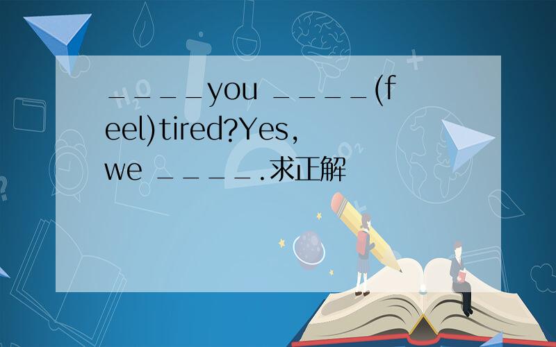 ____you ____(feel)tired?Yes,we ____.求正解