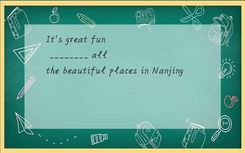 It's great fun ________ all the beautiful places in Nanjing