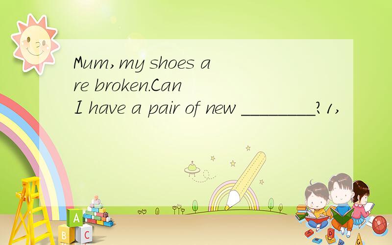 Mum,my shoes are broken.Can I have a pair of new ________?1,