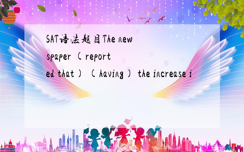 SAT语法题目The newspaper (reported that) (having) the increase i