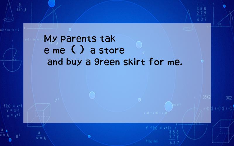 My parents take me（ ）a store and buy a green skirt for me.