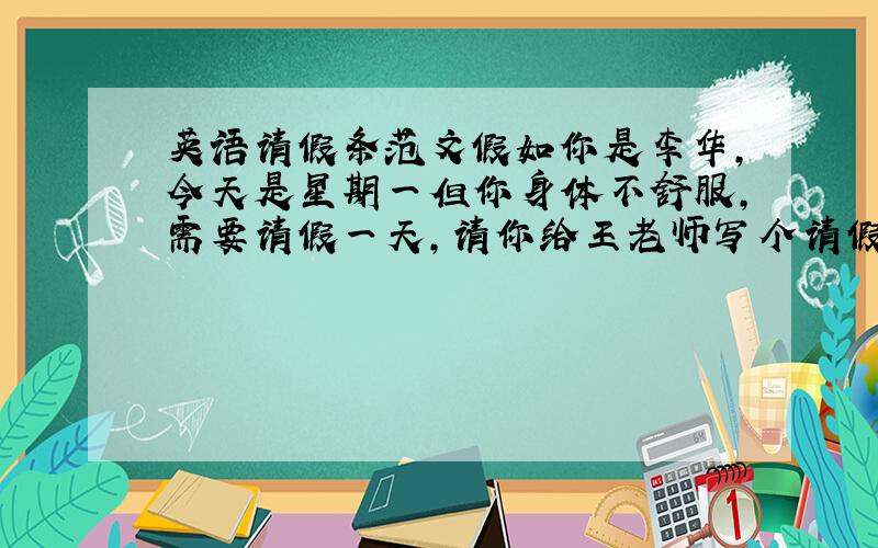 英语请假条范文假如你是李华,今天是星期一但你身体不舒服,需要请假一天,请你给王老师写个请假条