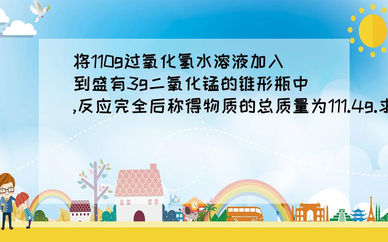 将110g过氧化氢水溶液加入到盛有3g二氧化锰的锥形瓶中,反应完全后称得物质的总质量为111.4g.求:(1)反应