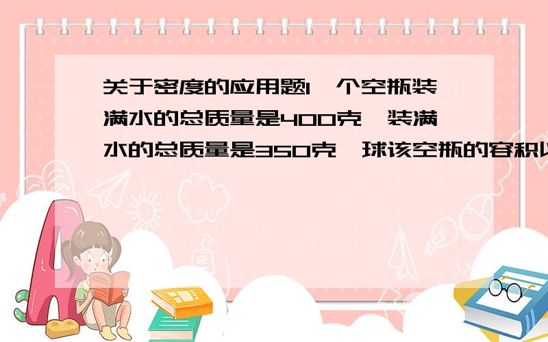 关于密度的应用题1一个空瓶装满水的总质量是400克,装满水的总质量是350克,球该空瓶的容积以及质量2将质量156可得铁