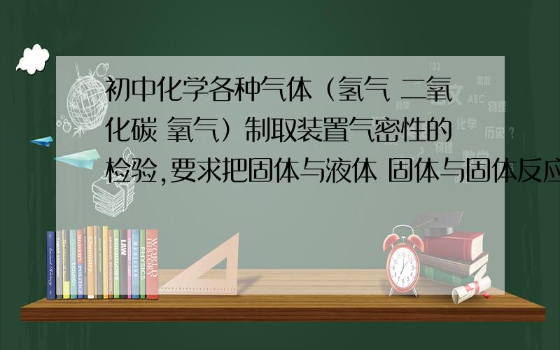 初中化学各种气体（氢气 二氧化碳 氧气）制取装置气密性的检验,要求把固体与液体 固体与固体反应的情况考虑上!还有假设一个