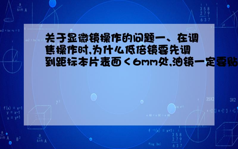 关于显微镜操作的问题一、在调焦操作时,为什么低倍镜要先调到距标本片表面＜6mm处,油镜一定要贴近标本片表面?如果把标本片