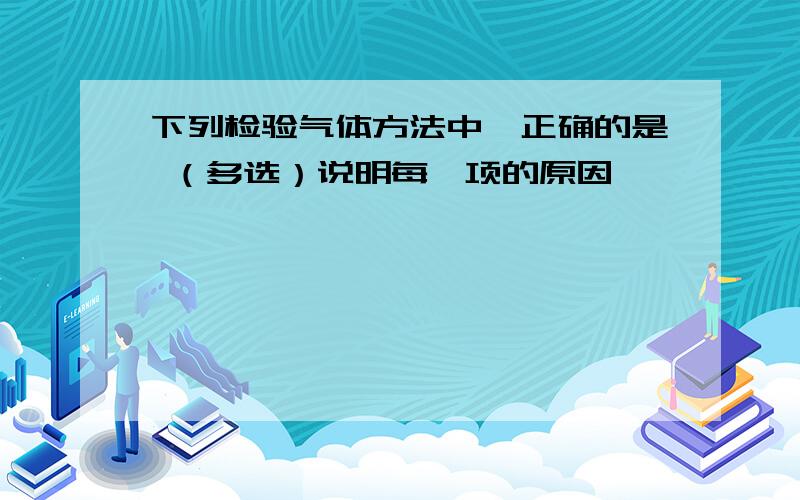 下列检验气体方法中,正确的是 （多选）说明每一项的原因