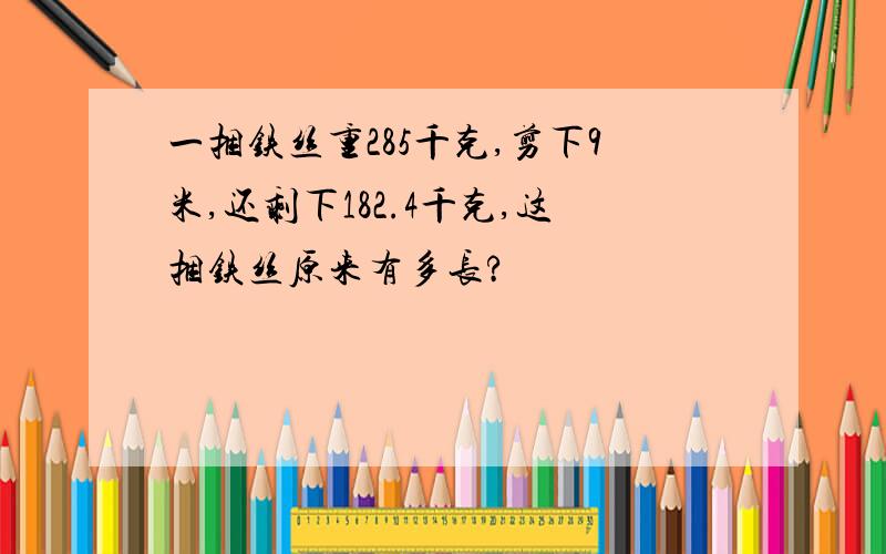 一捆铁丝重285千克,剪下9米,还剩下182.4千克,这捆铁丝原来有多长?