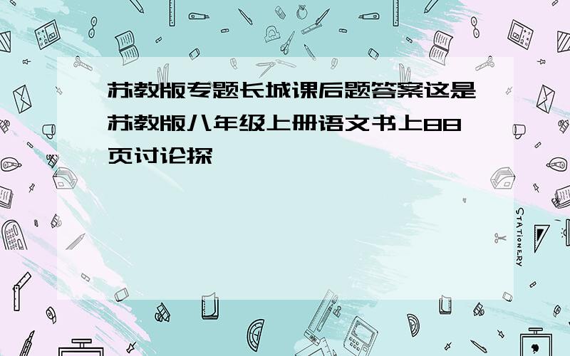 苏教版专题长城课后题答案这是苏教版八年级上册语文书上88页讨论探