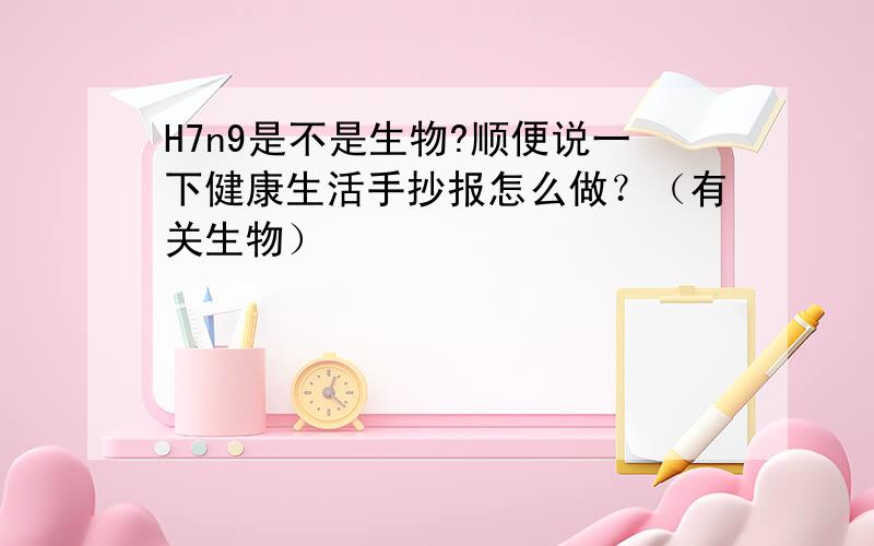 H7n9是不是生物?顺便说一下健康生活手抄报怎么做？（有关生物）