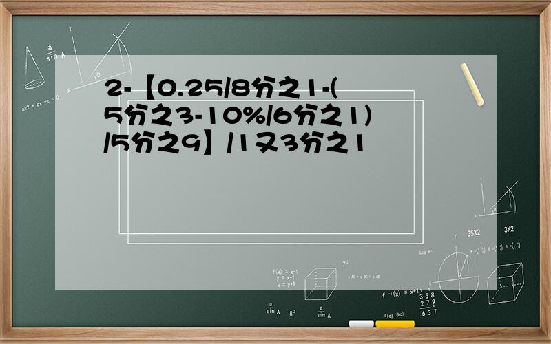 2-【0.25/8分之1-(5分之3-10%/6分之1)/5分之9】/1又3分之1