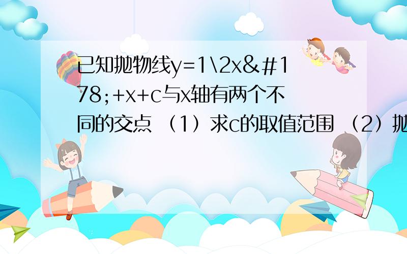 已知抛物线y=1\2x²+x+c与x轴有两个不同的交点 （1）求c的取值范围 （2）抛物线y=1\2x