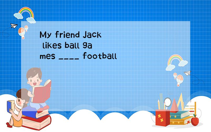 My friend Jack likes ball games ____ football