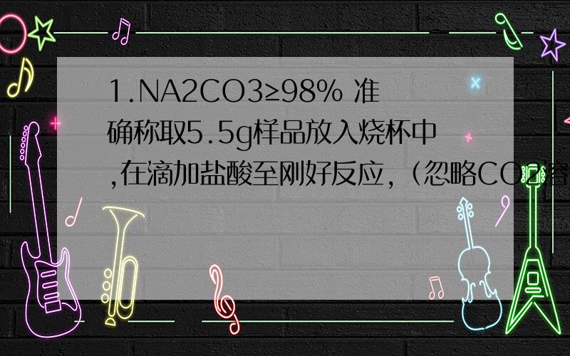 1.NA2CO3≥98% 准确称取5.5g样品放入烧杯中,在滴加盐酸至刚好反应,（忽略CO2溶于水）共用去稀盐酸25g,