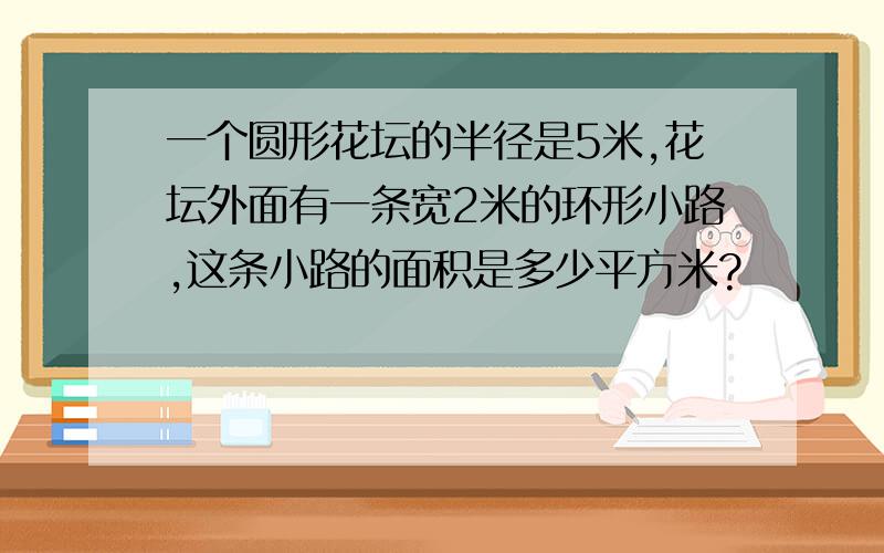 一个圆形花坛的半径是5米,花坛外面有一条宽2米的环形小路,这条小路的面积是多少平方米?