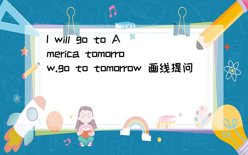 I will go to America tomorrow.go to tomorrow 画线提问