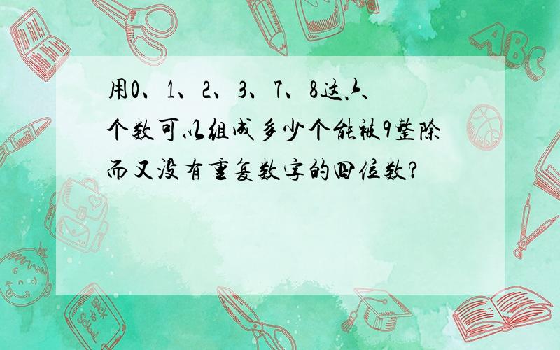 用0、1、2、3、7、8这六个数可以组成多少个能被9整除而又没有重复数字的四位数?