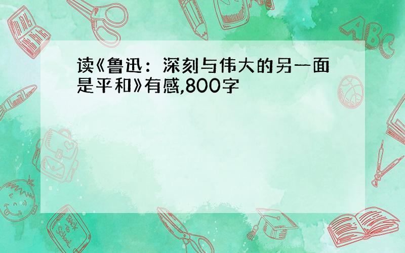 读《鲁迅：深刻与伟大的另一面是平和》有感,800字