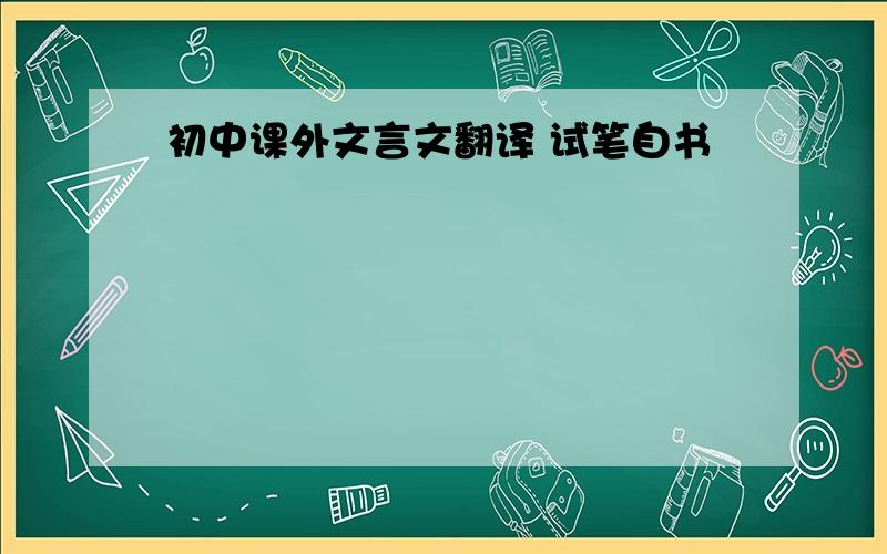 初中课外文言文翻译 试笔自书