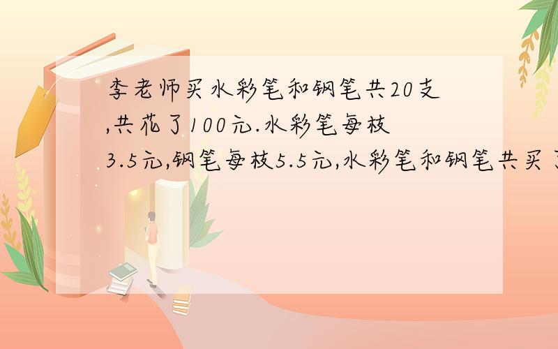 李老师买水彩笔和钢笔共20支,共花了100元.水彩笔每枝3.5元,钢笔每枝5.5元,水彩笔和钢笔共买了多少枝?