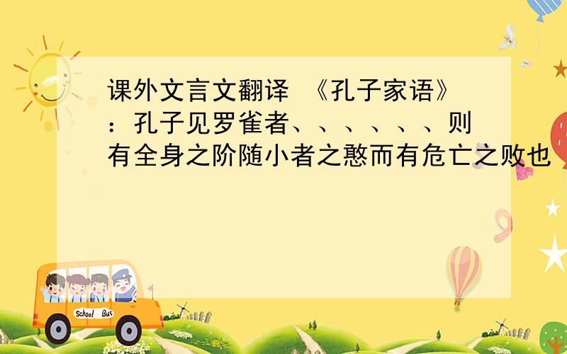 课外文言文翻译 《孔子家语》：孔子见罗雀者、、、、、、则有全身之阶随小者之憨而有危亡之败也