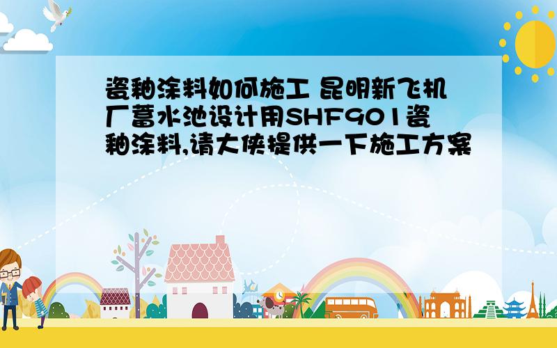 瓷釉涂料如何施工 昆明新飞机厂蓄水池设计用SHF901瓷釉涂料,请大侠提供一下施工方案