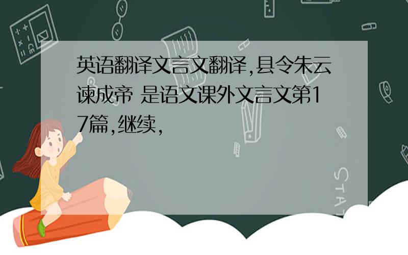 英语翻译文言文翻译,县令朱云谏成帝 是语文课外文言文第17篇,继续,