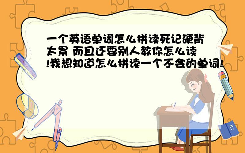 一个英语单词怎么拼读死记硬背太累 而且还要别人教你怎么读!我想知道怎么拼读一个不会的单词!