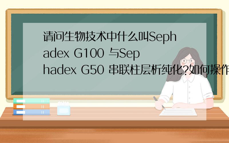 请问生物技术中什么叫Sephadex G100 与Sephadex G50 串联柱层析纯化?如何操作的?