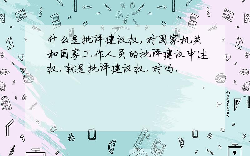 什么是批评建议权,对国家机关和国家工作人员的批评建议申述权,就是批评建议权,对吗,