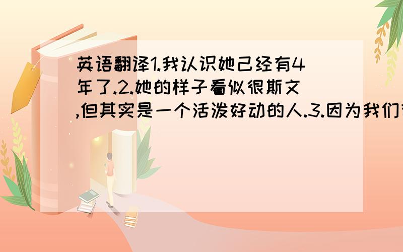 英语翻译1.我认识她己经有4年了.2.她的样子看似很斯文,但其实是一个活泼好动的人.3.因为我们有很多共同兴趣,所以我们