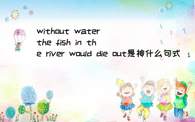 without water the fish in the river would die out是神什么句式