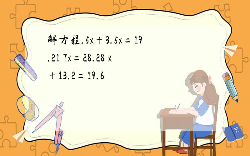 解方程.5x+3.5x=19.21 7x=28.28 x+13.2=19.6