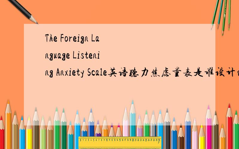 The Foreign Language Listening Anxiety Scale英语听力焦虑量表是谁设计的?