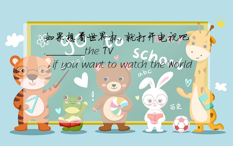 如果想看世界杯,就打开电视吧._______the TV ,if you want to watch the World