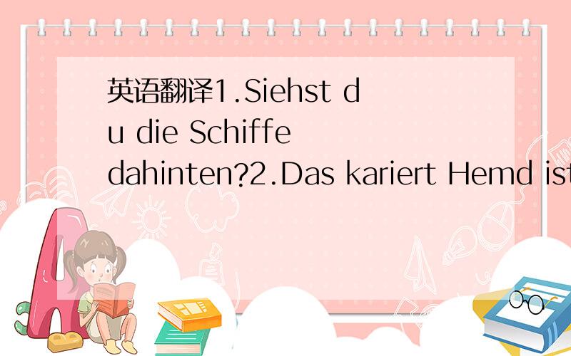 英语翻译1.Siehst du die Schiffe dahinten?2.Das kariert Hemd ist